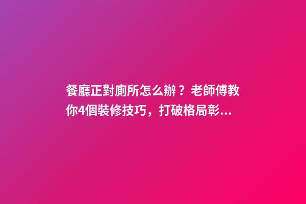 餐廳正對廁所怎么辦？老師傅教你4個裝修技巧，打破格局彰顯大氣